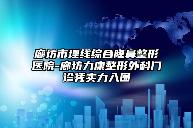 廊坊市埋线综合隆鼻整形医院-廊坊力康整形外科门诊凭实力入围