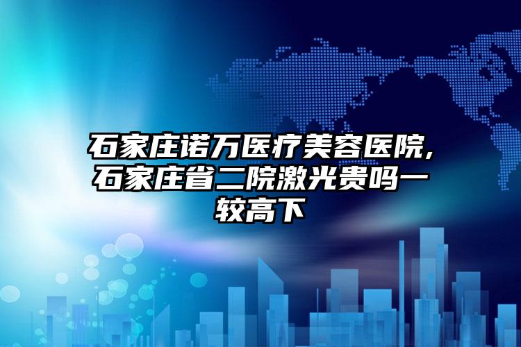 石家庄诺万医疗美容医院,石家庄省二院激光贵吗一较高下