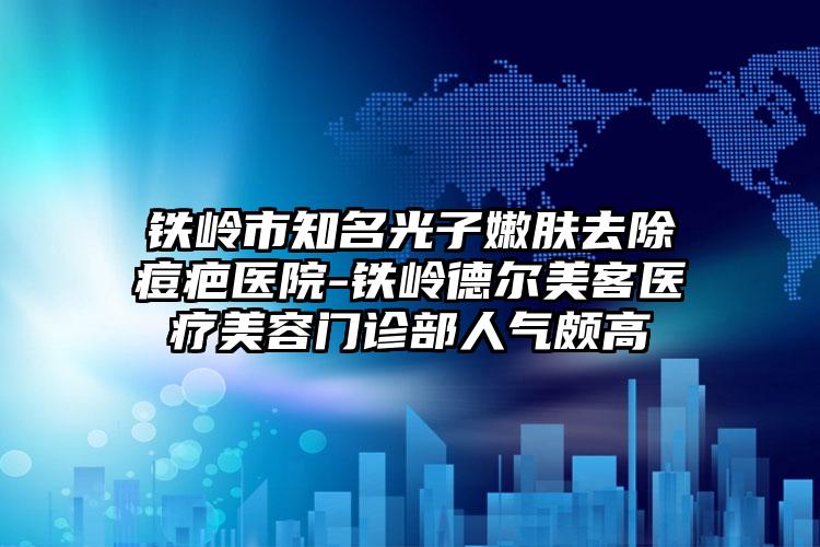 铁岭市知名光子嫩肤去除痘疤医院-铁岭德尔美客医疗美容门诊部人气颇高