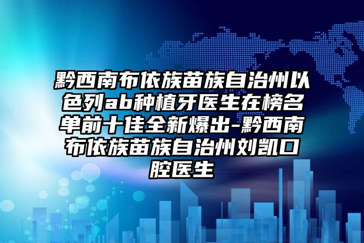 黔西南布依族苗族自治州以色列ab种植牙医生在榜名单前十佳全新爆出-黔西南布依族苗族自治州刘凯口腔医生