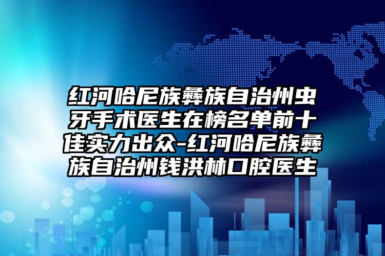 红河哈尼族彝族自治州虫牙手术医生在榜名单前十佳实力出众-红河哈尼族彝族自治州钱洪林口腔医生