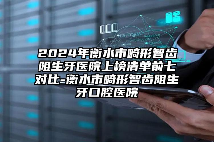 2024年衡水市畸形智齿阻生牙医院上榜清单前七对比-衡水市畸形智齿阻生牙口腔医院