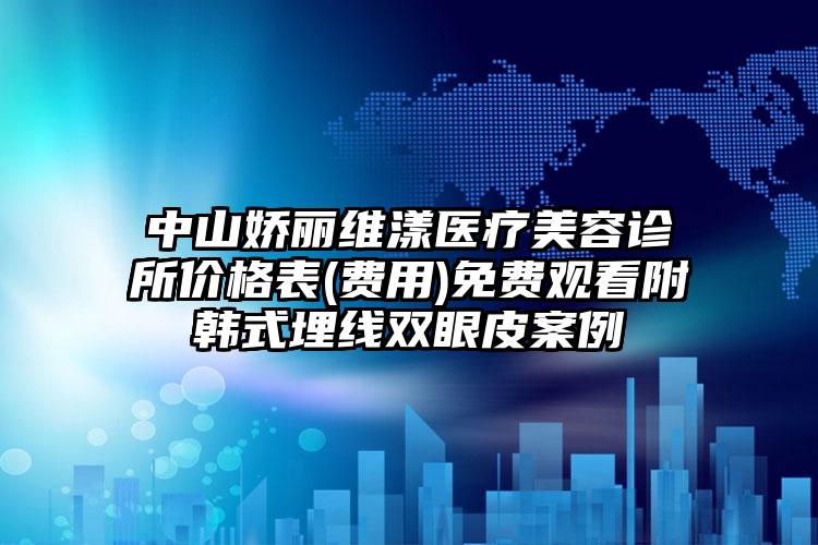 中山娇丽维漾医疗美容诊所价格表(费用)免费观看附韩式埋线双眼皮案例