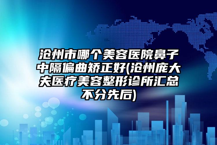 沧州市哪个美容医院鼻子中隔偏曲矫正好(沧州庞大夫医疗美容整形诊所汇总不分先后)