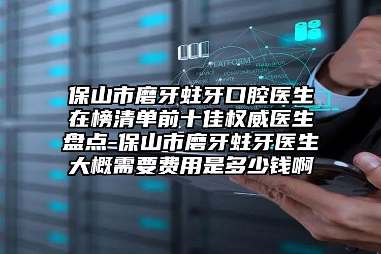 保山市磨牙蛀牙口腔医生在榜清单前十佳权威医生盘点-保山市磨牙蛀牙医生大概需要费用是多少钱啊