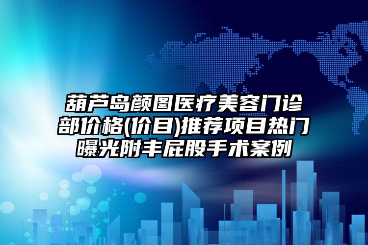 葫芦岛颜图医疗美容门诊部价格(价目)推荐项目热门曝光附丰屁股手术案例