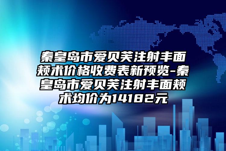 秦皇岛市爱贝芙注射丰面颊术价格收费表新预览-秦皇岛市爱贝芙注射丰面颊术均价为14182元