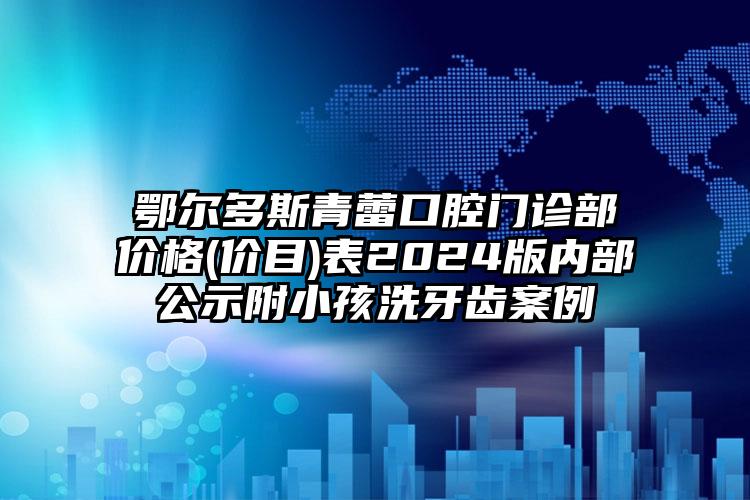 鄂尔多斯青蕾口腔门诊部价格(价目)表2024版内部公示附小孩洗牙齿案例