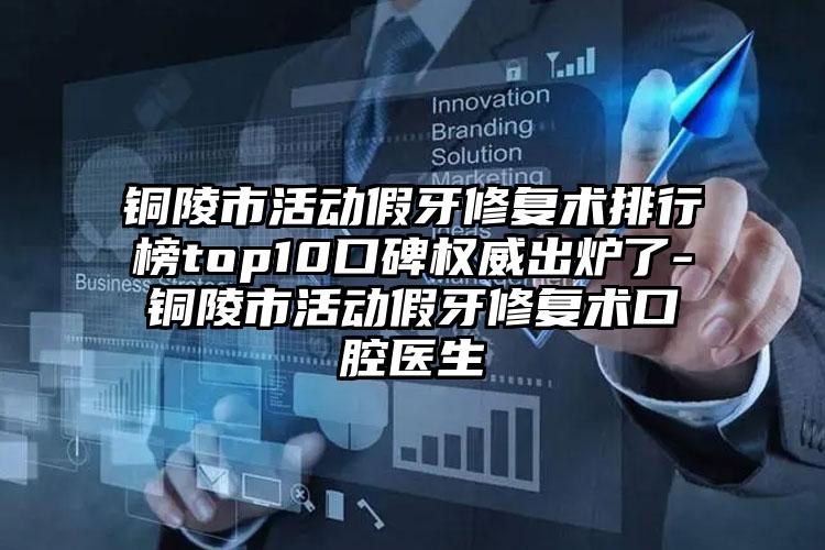 铜陵市活动假牙修复术排行榜top10口碑权威出炉了-铜陵市活动假牙修复术口腔医生