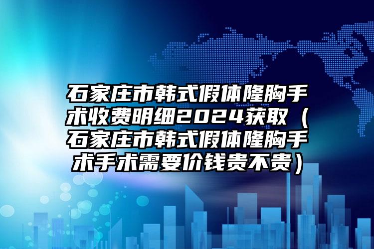 石家庄市韩式假体隆胸手术收费明细2024获取（石家庄市韩式假体隆胸手术手术需要价钱贵不贵）