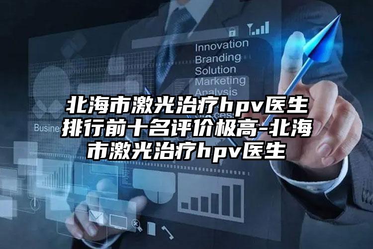 北海市激光治疗hpv医生排行前十名评价极高-北海市激光治疗hpv医生