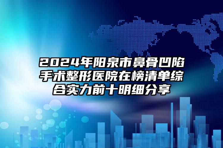 2024年阳泉市鼻骨凹陷手术整形医院在榜清单综合实力前十明细分享