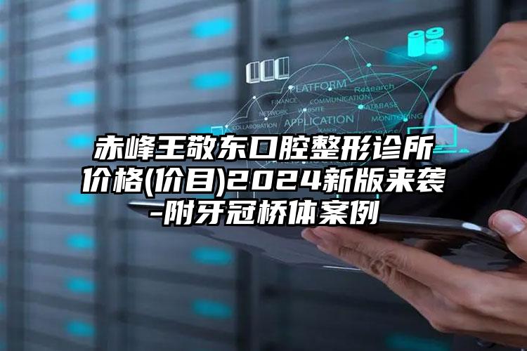 赤峰王敬东口腔整形诊所价格(价目)2024新版来袭-附牙冠桥体案例