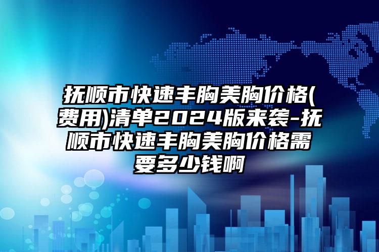 抚顺市快速丰胸美胸价格(费用)清单2024版来袭-抚顺市快速丰胸美胸价格需要多少钱啊