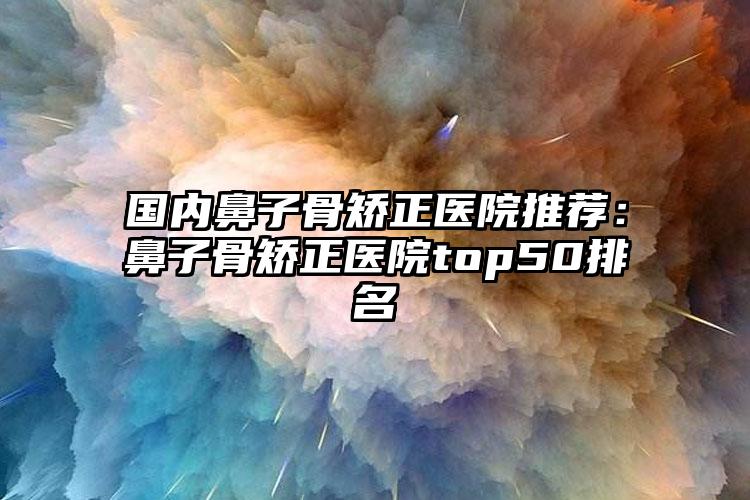 国内鼻子骨矫正医院推荐：鼻子骨矫正医院top50排名