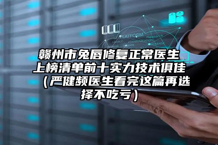 赣州市兔唇修复正常医生上榜清单前十实力技术俱佳（严健频医生看完这篇再选择不吃亏）