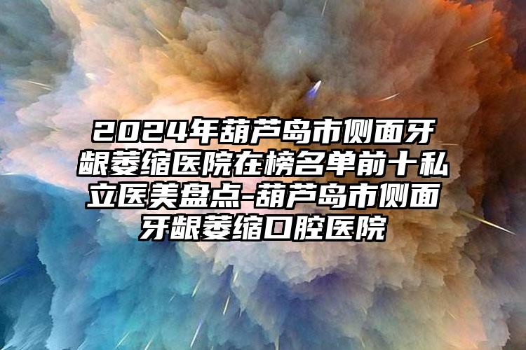 2024年葫芦岛市侧面牙龈萎缩医院在榜名单前十私立医美盘点-葫芦岛市侧面牙龈萎缩口腔医院