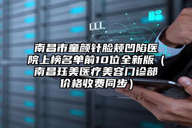 南昌市童颜针脸颊凹陷医院上榜名单前10位全新版（南昌珏美医疗美容门诊部价格收费同步）