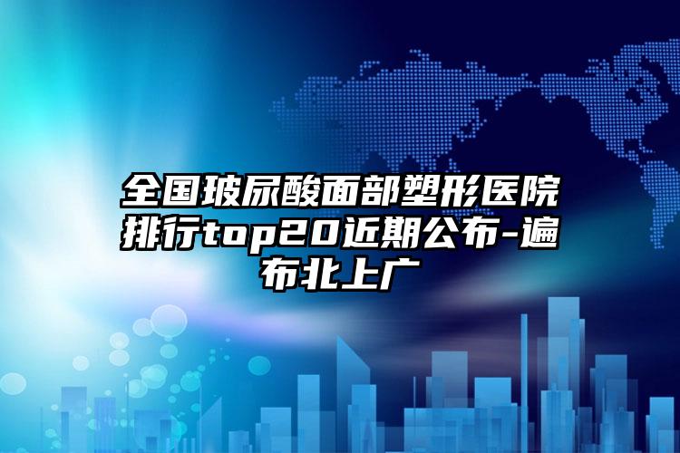 全国玻尿酸面部塑形医院排行top20近期公布-遍布北上广