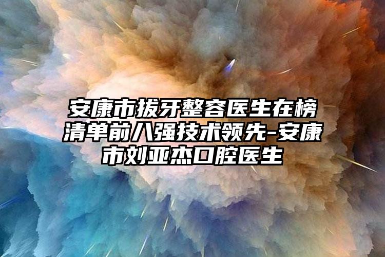 安康市拔牙整容医生在榜清单前八强技术领先-安康市刘亚杰口腔医生