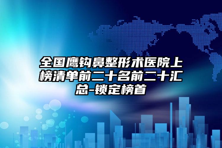 全国鹰钩鼻整形术医院上榜清单前二十名前二十汇总-锁定榜首