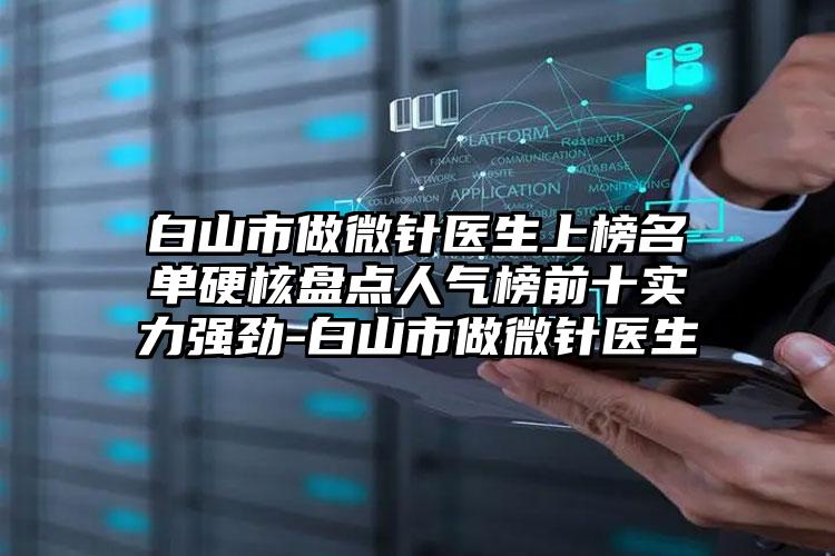 白山市做微针医生上榜名单硬核盘点人气榜前十实力强劲-白山市做微针医生