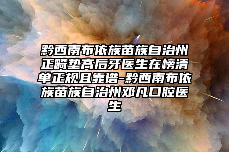 黔西南布依族苗族自治州正畸垫高后牙医生在榜清单正规且靠谱-黔西南布依族苗族自治州邓凡口腔医生