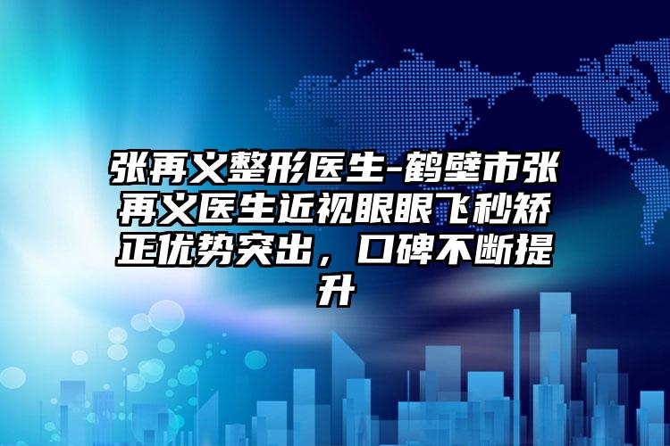 张再义整形医生-鹤壁市张再义医生近视眼眼飞秒矫正优势突出，口碑不断提升