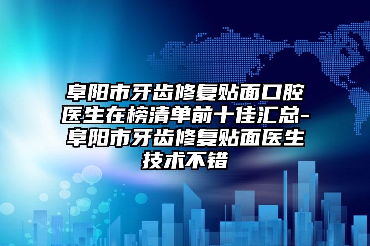 阜阳市牙齿修复贴面口腔医生在榜清单前十佳汇总-阜阳市牙齿修复贴面医生技术不错