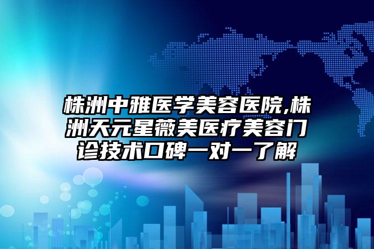 株洲中雅医学美容医院,株洲天元星薇美医疗美容门诊技术口碑一对一了解