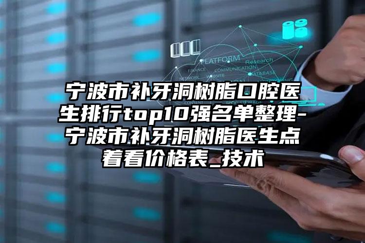 宁波市补牙洞树脂口腔医生排行top10强名单整理-宁波市补牙洞树脂医生点着看价格表_技术