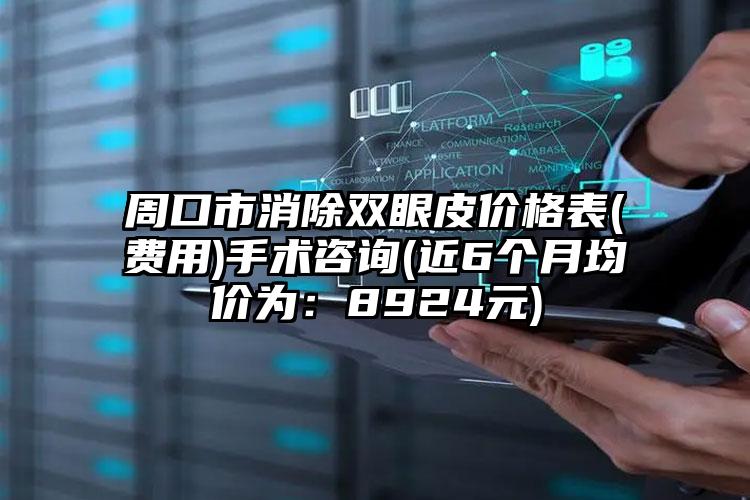 周口市消除双眼皮价格表(费用)手术咨询(近6个月均价为：8924元)