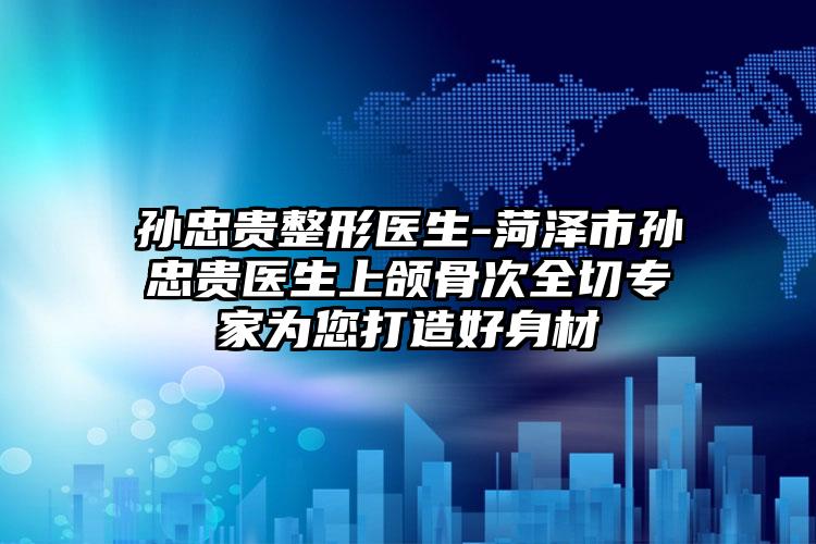 孙忠贵整形医生-菏泽市孙忠贵医生上颌骨次全切专家为您打造好身材