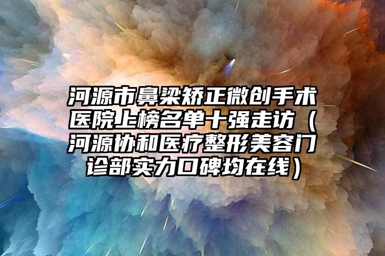 河源市鼻梁矫正微创手术医院上榜名单十强走访（河源协和医疗整形美容门诊部实力口碑均在线）