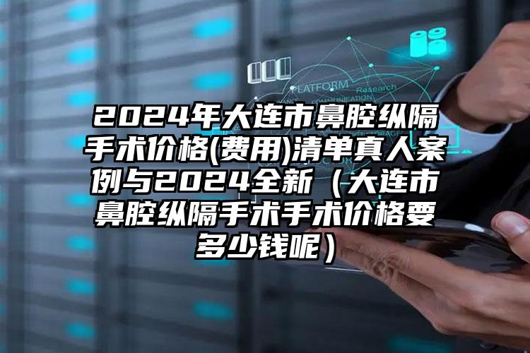 2024年大连市鼻腔纵隔手术价格(费用)清单真人案例与2024全新（大连市鼻腔纵隔手术手术价格要多少钱呢）