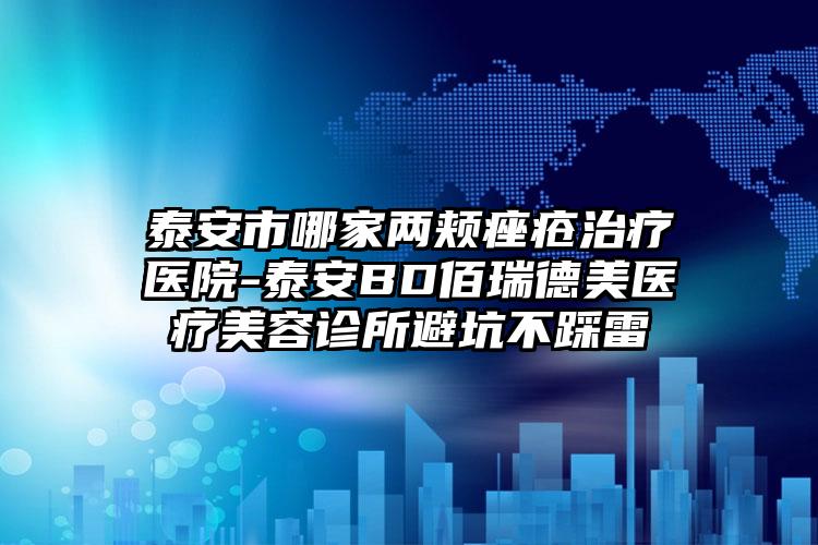 泰安市哪家两颊痤疮治疗医院-泰安BD佰瑞德美医疗美容诊所避坑不踩雷