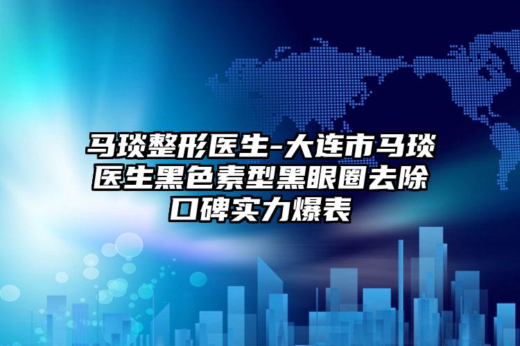 马琰整形医生-大连市马琰医生黑色素型黑眼圈去除口碑实力爆表