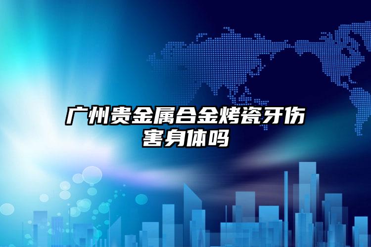 广州贵金属合金烤瓷牙伤害身体吗