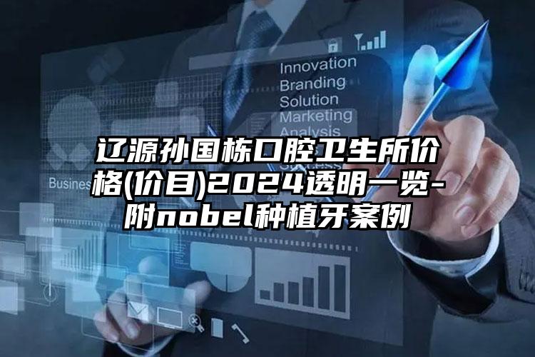 辽源孙国栋口腔卫生所价格(价目)2024透明一览-附nobel种植牙案例