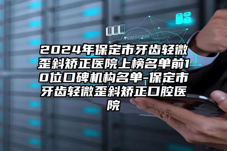 2024年保定市牙齿轻微歪斜矫正医院上榜名单前10位口碑机构名单-保定市牙齿轻微歪斜矫正口腔医院