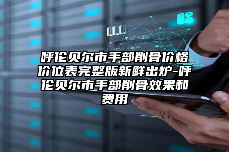 呼伦贝尔市手部削骨价格价位表完整版新鲜出炉-呼伦贝尔市手部削骨效果和费用