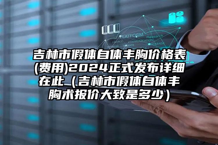 吉林市假体自体丰胸价格表(费用)2024正式发布详细在此（吉林市假体自体丰胸术报价大致是多少）