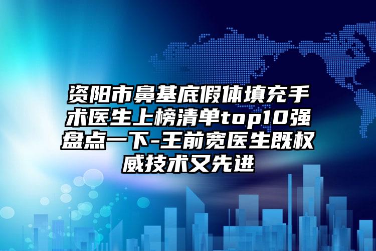 资阳市鼻基底假体填充手术医生上榜清单top10强盘点一下-王前宽医生既权威技术又先进