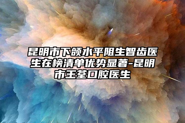 昆明市下颌水平阻生智齿医生在榜清单优势显著-昆明市王荃口腔医生