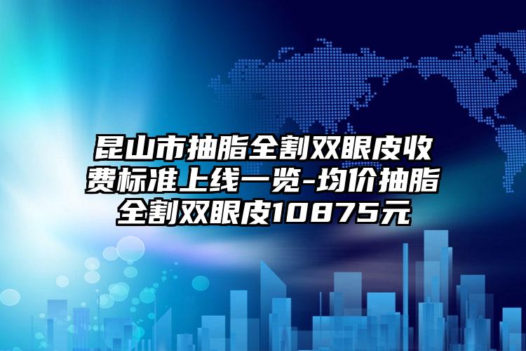 昆山市抽脂全割双眼皮收费标准上线一览-均价抽脂全割双眼皮10875元