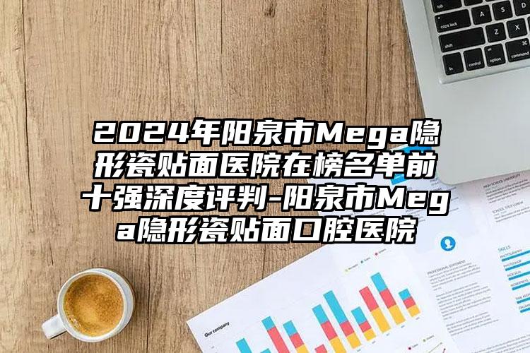 2024年阳泉市Mega隐形瓷贴面医院在榜名单前十强深度评判-阳泉市Mega隐形瓷贴面口腔医院