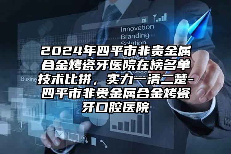 2024年四平市非贵金属合金烤瓷牙医院在榜名单技术比拼，实力一清二楚-四平市非贵金属合金烤瓷牙口腔医院