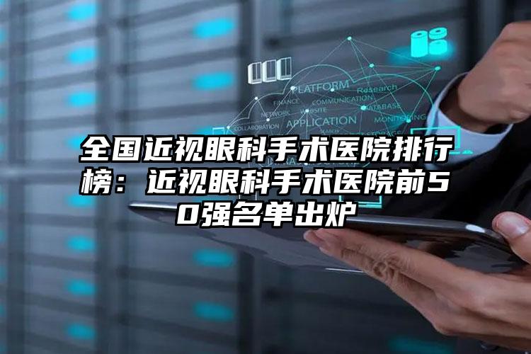 全国近视眼科手术医院排行榜：近视眼科手术医院前50强名单出炉