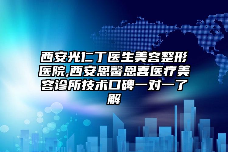 西安光仁丁医生美容整形医院,西安恩馨恩喜医疗美容诊所技术口碑一对一了解