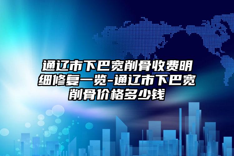 通辽市下巴宽削骨收费明细修复一览-通辽市下巴宽削骨价格多少钱